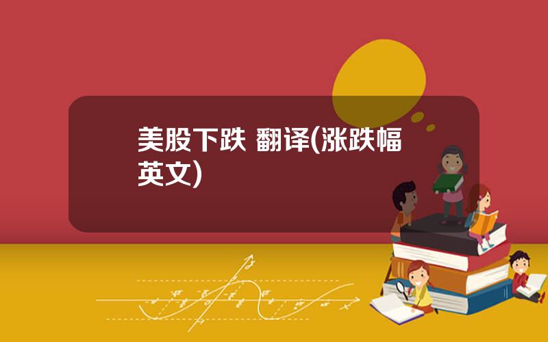 美股下跌 翻译(涨跌幅 英文)